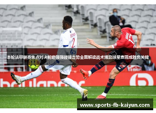 本轮法甲联赛焦点对决前瞻强强碰撞走势全面解读战术博弈球星表现成胜负关键