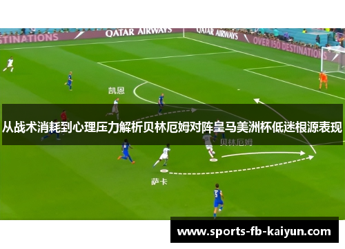 从战术消耗到心理压力解析贝林厄姆对阵皇马美洲杯低迷根源表现