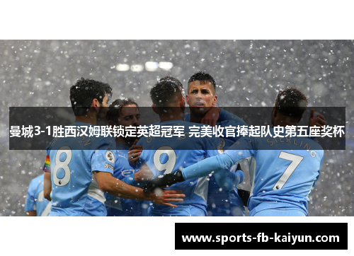 曼城3-1胜西汉姆联锁定英超冠军 完美收官捧起队史第五座奖杯 曼城3-1胜西汉姆联锁定英超冠军 完美收官捧起队史第五座奖杯