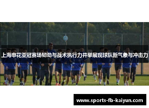 上海申花亚冠赛场韧劲与战术执行力并举展现球队新气象与冲击力