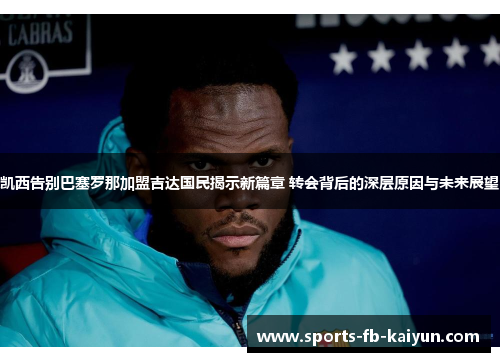 凯西告别巴塞罗那加盟吉达国民揭示新篇章 转会背后的深层原因与未来展望 凯西告别巴塞罗那加盟吉达国民揭示新篇章 转会背后的深层原因与未来展望