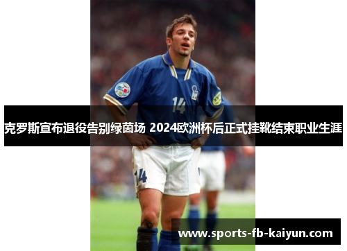 克罗斯宣布退役告别绿茵场 2024欧洲杯后正式挂靴结束职业生涯