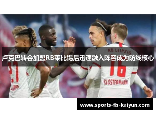 卢克巴转会加盟RB莱比锡后迅速融入阵容成为防线核心 卢克巴转会加盟RB莱比锡后迅速融入阵容成为防线核心