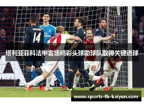 塔利亚菲科法甲客场精彩头球助球队取得关键进球