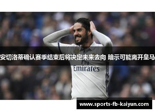 安切洛蒂确认赛季结束后将决定未来去向 暗示可能离开皇马