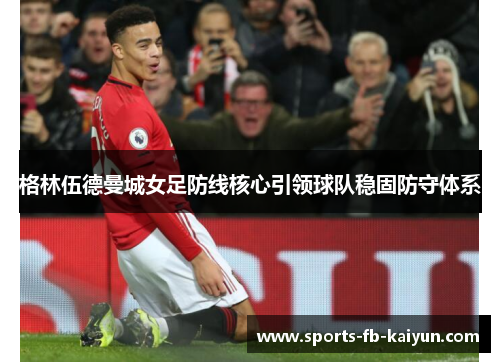 格林伍德曼城女足防线核心引领球队稳固防守体系