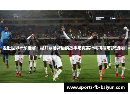 走近世界杯预选赛：揭开赛场背后的故事与真实行动拼搏与梦想瞬间