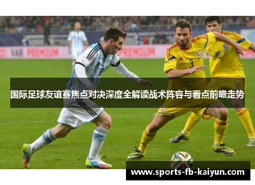 国际足球友谊赛焦点对决深度全解读战术阵容与看点前瞻走势