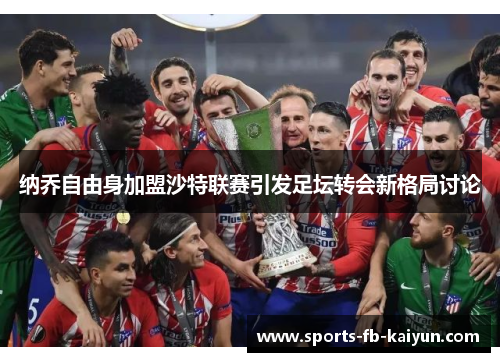 纳乔自由身加盟沙特联赛引发足坛转会新格局讨论