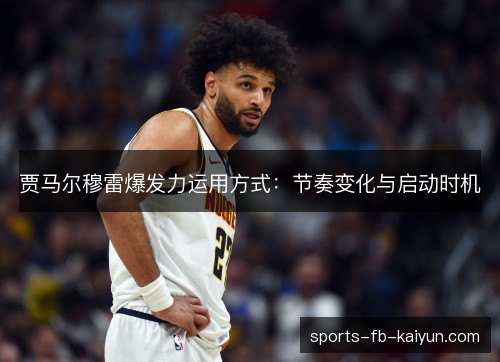 贾马尔穆雷爆发力运用方式：节奏变化与启动时机
