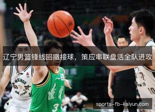辽宁男篮锋线回撤接球，策应串联盘活全队进攻
