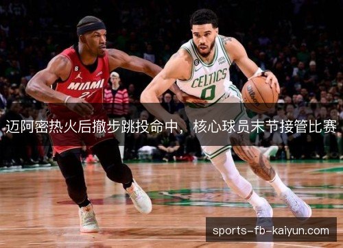 迈阿密热火后撤步跳投命中，核心球员末节接管比赛