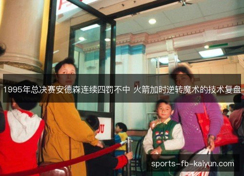 1995年总决赛安德森连续四罚不中 火箭加时逆转魔术的技术复盘 1995年总决赛安德森连续四罚不中 火箭加时逆转魔术的技术复盘